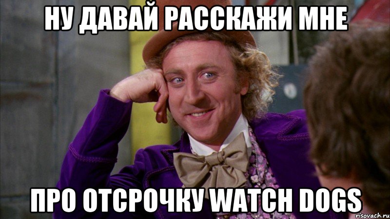 ну давай расскажи мне про отсрочку watch dogs, Мем Ну давай расскажи (Вилли Вонка)