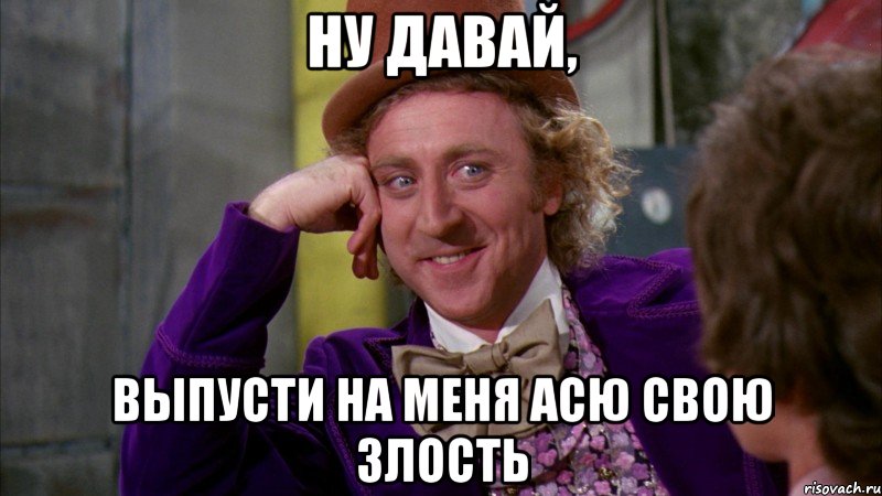 ну давай, выпусти на меня асю свою злость, Мем Ну давай расскажи (Вилли Вонка)