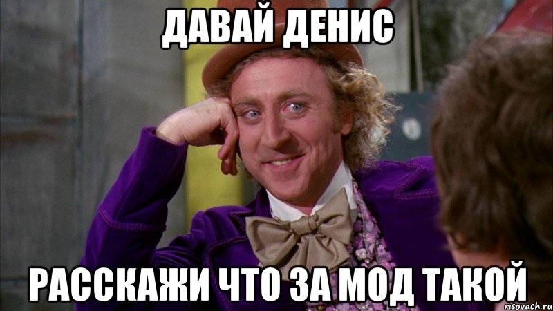 давай денис расскажи что за мод такой, Мем Ну давай расскажи (Вилли Вонка)