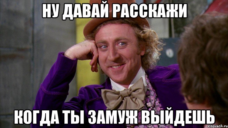 ну давай расскажи когда ты замуж выйдешь, Мем Ну давай расскажи (Вилли Вонка)
