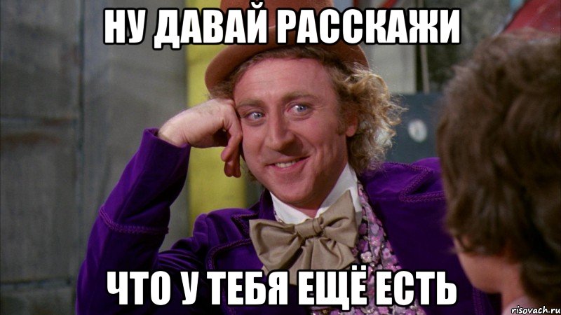 ну давай расскажи что у тебя ещё есть, Мем Ну давай расскажи (Вилли Вонка)