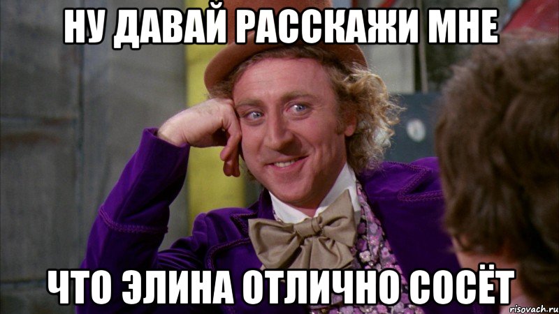ну давай расскажи мне что элина отлично сосёт, Мем Ну давай расскажи (Вилли Вонка)