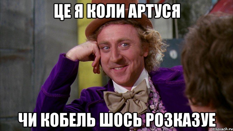 це я коли артуся чи кобель шось розказуе, Мем Ну давай расскажи (Вилли Вонка)