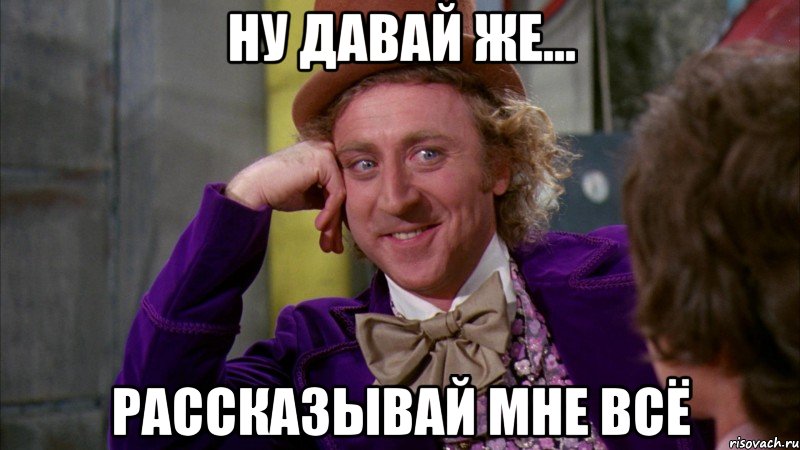 ну давай же... рассказывай мне всё, Мем Ну давай расскажи (Вилли Вонка)