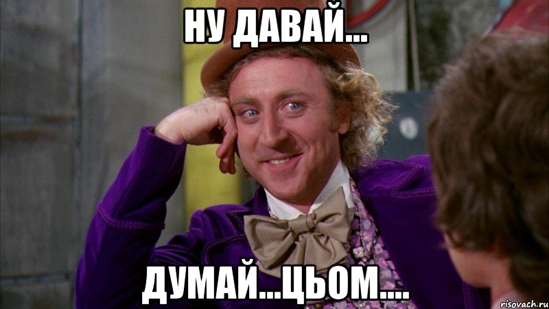 ну давай... думай...цьом...., Мем Ну давай расскажи (Вилли Вонка)