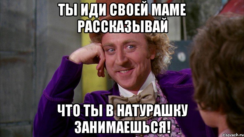 ты иди своей маме рассказывай что ты в натурашку занимаешься!, Мем Ну давай расскажи (Вилли Вонка)