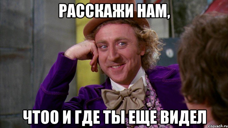 расскажи нам, чтоо и где ты еще видел, Мем Ну давай расскажи (Вилли Вонка)
