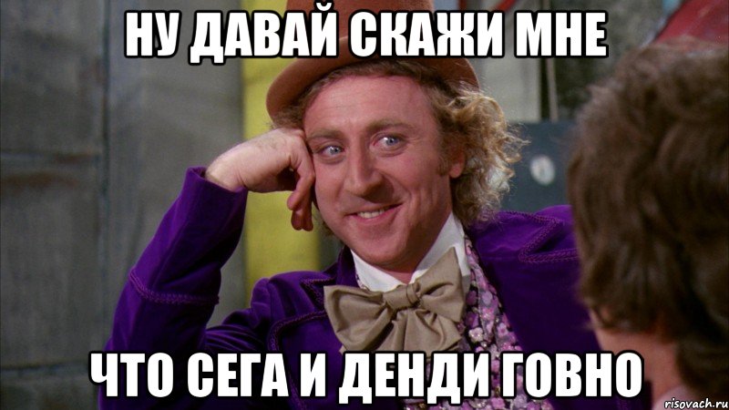ну давай скажи мне что сега и денди говно, Мем Ну давай расскажи (Вилли Вонка)