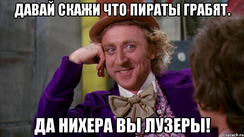 давай скажи что пираты грабят. да нихера вы лузеры!, Мем Ну давай расскажи (Вилли Вонка)