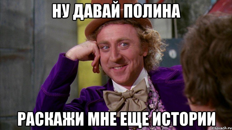 ну давай полина раскажи мне еще истории, Мем Ну давай расскажи (Вилли Вонка)