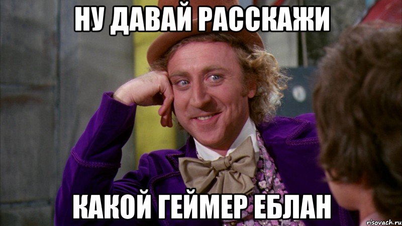 ну давай расскажи какой геймер еблан, Мем Ну давай расскажи (Вилли Вонка)