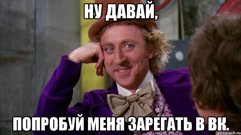 ну давай, попробуй меня зарегать в вк., Мем Ну давай расскажи (Вилли Вонка)