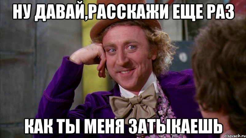 ну давай,расскажи еще раз как ты меня затыкаешь, Мем Ну давай расскажи (Вилли Вонка)
