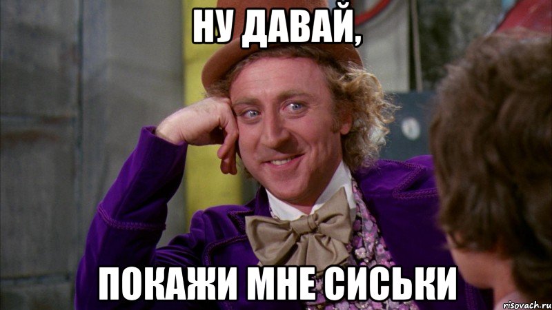 ну давай, покажи мне сиськи, Мем Ну давай расскажи (Вилли Вонка)