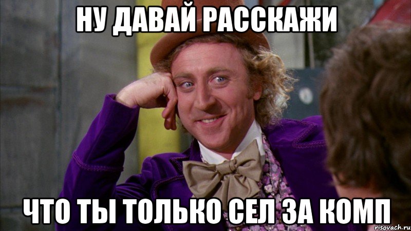 ну давай расскажи что ты только сел за комп, Мем Ну давай расскажи (Вилли Вонка)