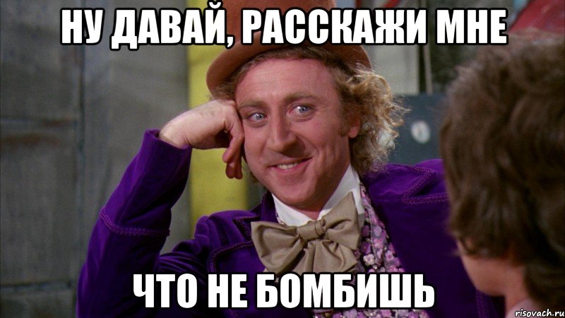 ну давай, расскажи мне что не бомбишь, Мем Ну давай расскажи (Вилли Вонка)