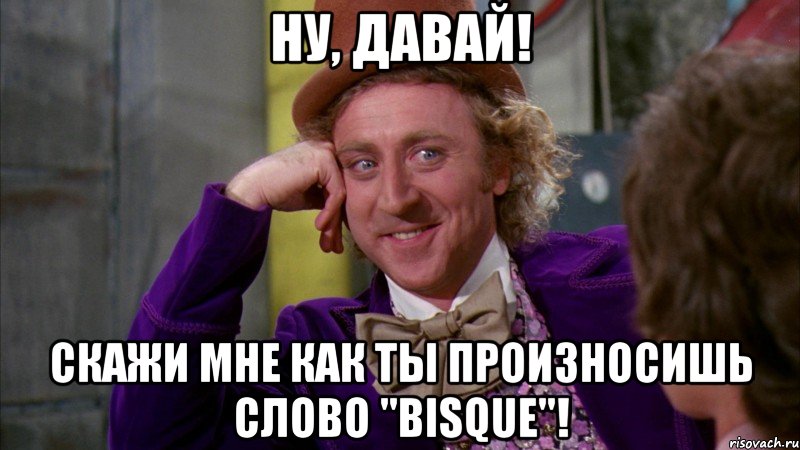 ну, давай! скажи мне как ты произносишь слово "bisque"!, Мем Ну давай расскажи (Вилли Вонка)
