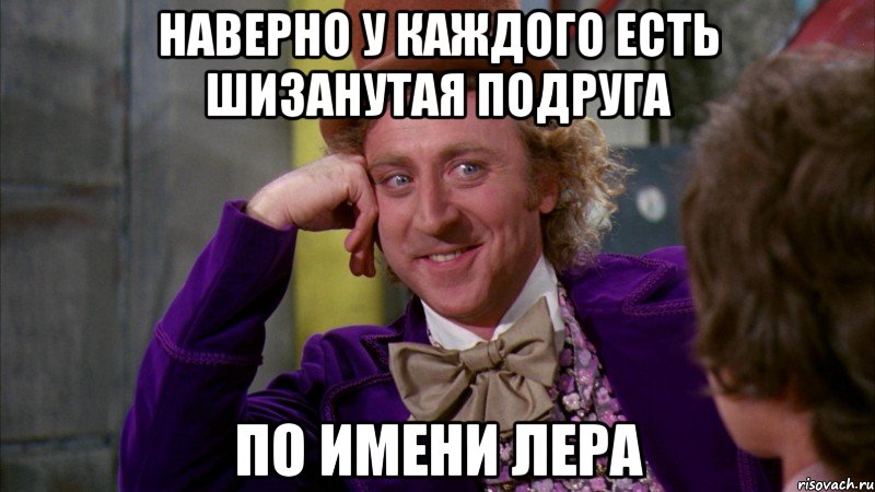 наверно у каждого есть шизанутая подруга по имени лера