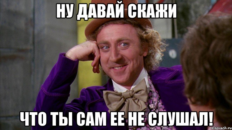 ну давай скажи что ты сам ее не слушал!, Мем Ну давай расскажи (Вилли Вонка)
