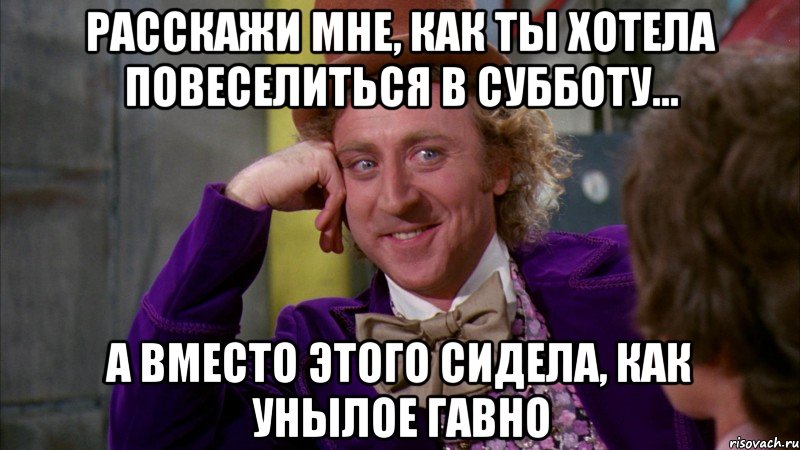 расскажи мне, как ты хотела повеселиться в субботу... а вместо этого сидела, как унылое гавно, Мем Ну давай расскажи (Вилли Вонка)
