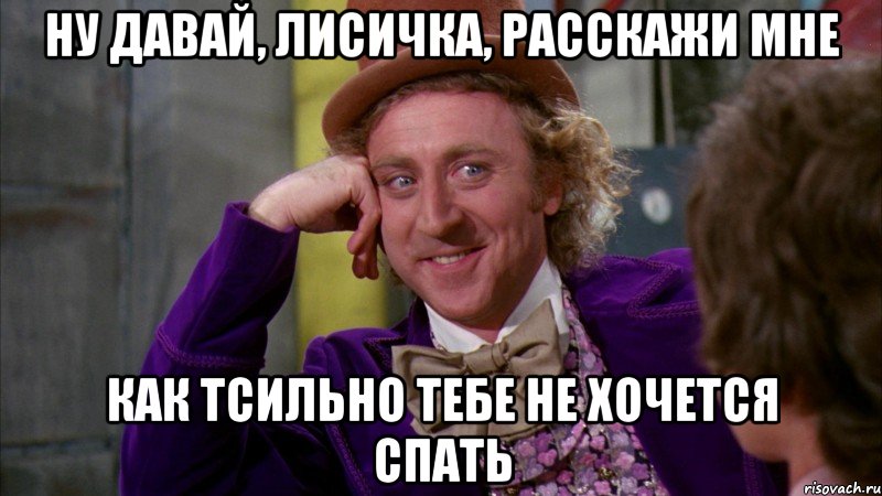 ну давай, лисичка, расскажи мне как тсильно тебе не хочется спать, Мем Ну давай расскажи (Вилли Вонка)