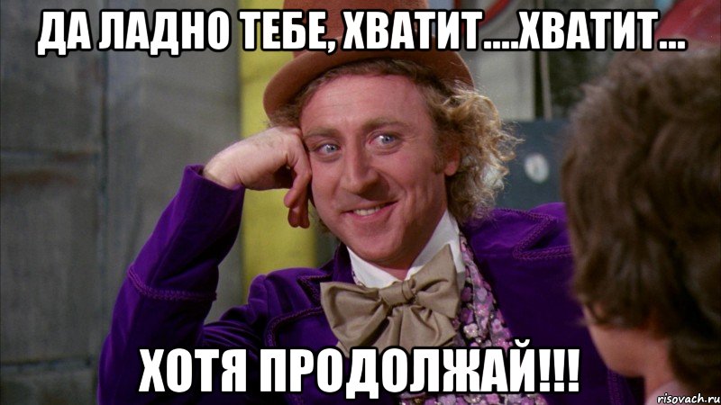 да ладно тебе, хватит....хватит... хотя продолжай!!!, Мем Ну давай расскажи (Вилли Вонка)