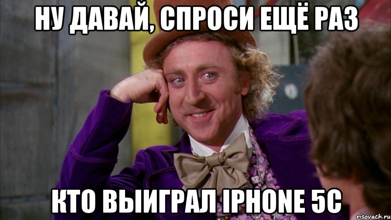 ну давай, спроси ещё раз кто выиграл iphone 5c, Мем Ну давай расскажи (Вилли Вонка)