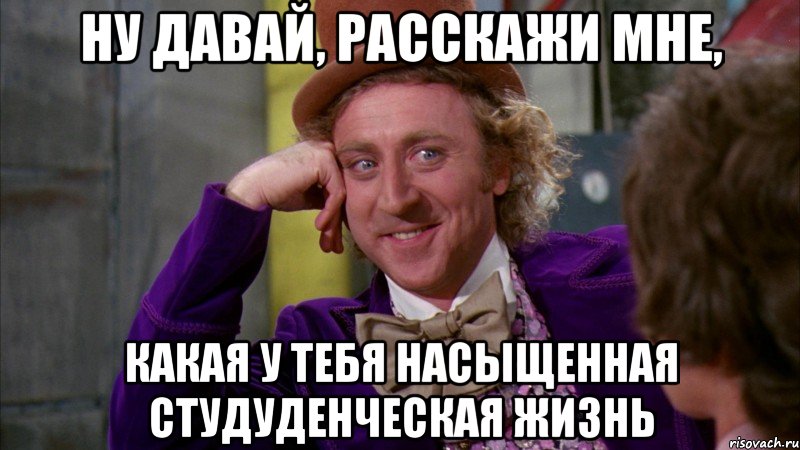 ну давай, расскажи мне, какая у тебя насыщенная студуденческая жизнь, Мем Ну давай расскажи (Вилли Вонка)
