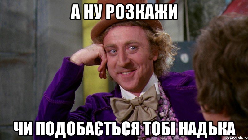 а ну розкажи чи подобається тобі надька, Мем Ну давай расскажи (Вилли Вонка)