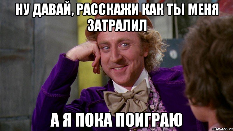 ну давай, расскажи как ты меня затралил а я пока поиграю, Мем Ну давай расскажи (Вилли Вонка)