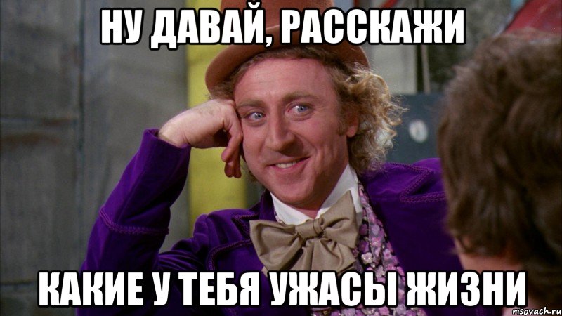 ну давай, расскажи какие у тебя ужасы жизни, Мем Ну давай расскажи (Вилли Вонка)