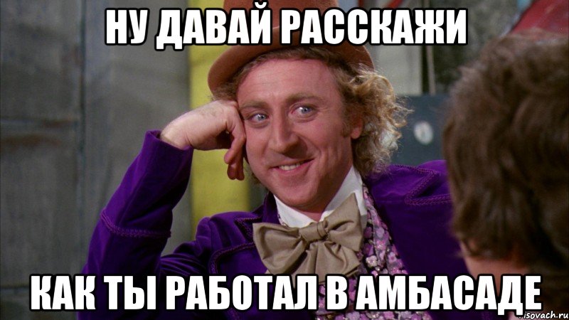ну давай расскажи как ты работал в амбасаде, Мем Ну давай расскажи (Вилли Вонка)