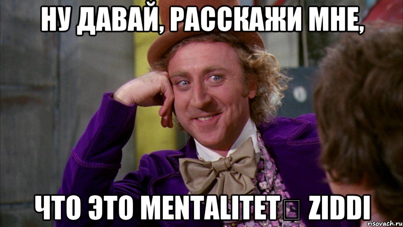 ну давай, расскажи мне, что это mentalitetə ziddi, Мем Ну давай расскажи (Вилли Вонка)
