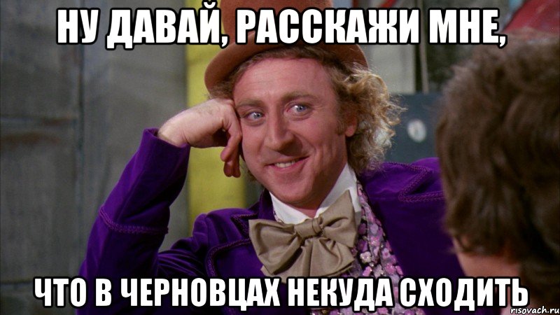 ну давай, расскажи мне, что в черновцах некуда сходить, Мем Ну давай расскажи (Вилли Вонка)