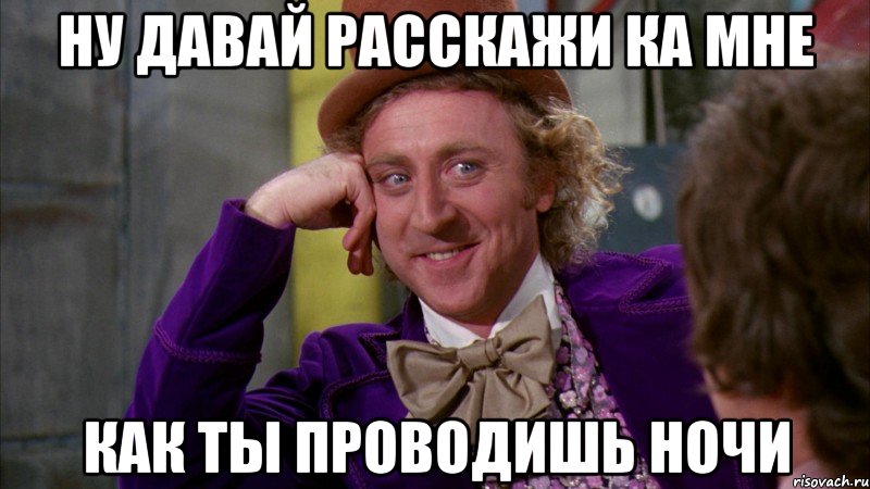 ну давай расскажи ка мне как ты проводишь ночи, Мем Ну давай расскажи (Вилли Вонка)