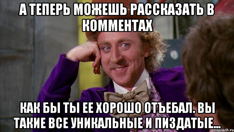 а теперь можешь рассказать в комментах как бы ты ее хорошо отъебал. вы такие все уникальные и пиздатые..., Мем Ну давай расскажи (Вилли Вонка)