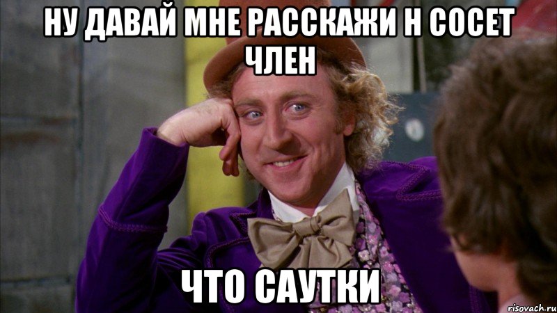 ну давай мне расскажи н сосет член что саутки, Мем Ну давай расскажи (Вилли Вонка)