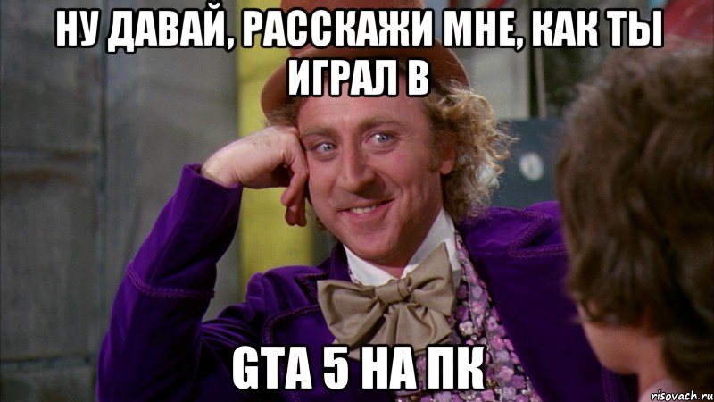 ну давай, расскажи мне, как ты играл в gta 5 на пк, Мем Ну давай расскажи (Вилли Вонка)