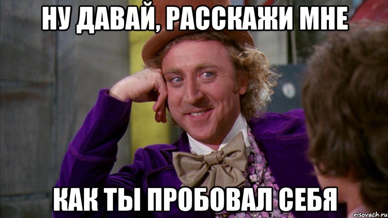 Ну давай, расскажи мне Как ты пробовал себя, Мем Ну давай расскажи (Вилли Вонка)