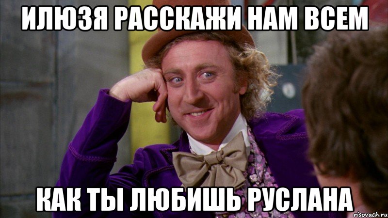 ИЛЮЗЯ РАССКАЖИ НАМ ВСЕМ КАК ТЫ ЛЮБИШЬ РУСЛАНА, Мем Ну давай расскажи (Вилли Вонка)