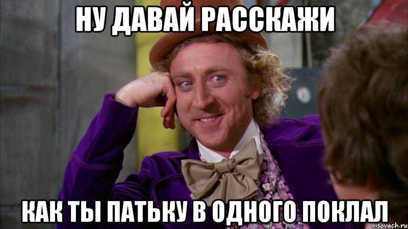 Ну давай расскажи как ты патьку в одного поклал, Мем Ну давай расскажи (Вилли Вонка)