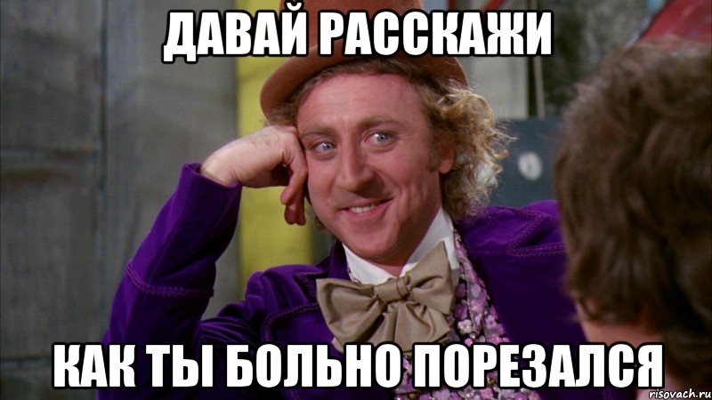 Давай расскажи как ты больно порезался, Мем Ну давай расскажи (Вилли Вонка)