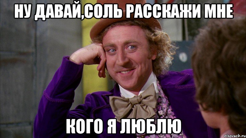 ну давай,соль расскажи мне кого я люблю, Мем Ну давай расскажи (Вилли Вонка)