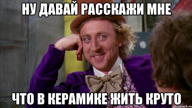 ну давай расскажи мне что в керамике жить круто, Мем Ну давай расскажи (Вилли Вонка)