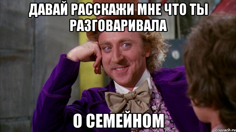 давай расскажи мне что ты разговаривала о семейном, Мем Ну давай расскажи (Вилли Вонка)