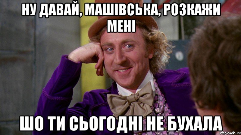 Ну давай, Машівська, розкажи мені шо ти сьогодні не бухала, Мем Ну давай расскажи (Вилли Вонка)