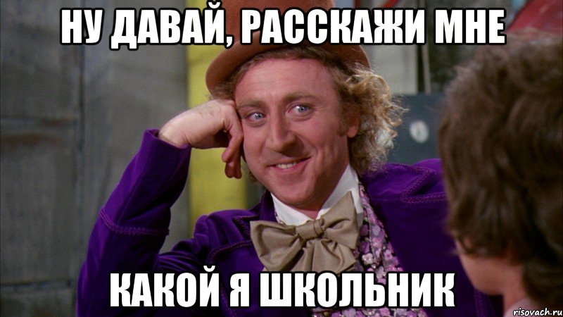 ну давай, расскажи мне какой я школьник, Мем Ну давай расскажи (Вилли Вонка)