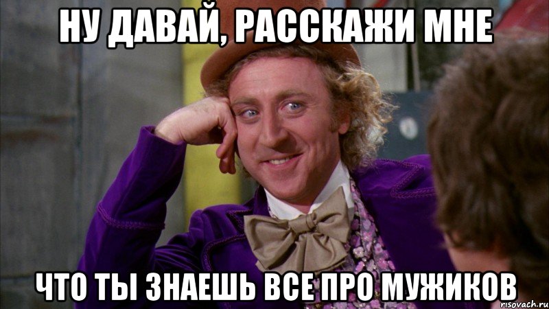 Ну давай, расскажи мне что ты знаешь все про мужиков, Мем Ну давай расскажи (Вилли Вонка)