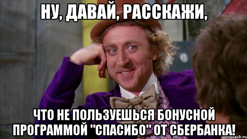 Ну, давай, расскажи, что не пользуешься бонусной программой "СПАСИБО" от Сбербанка!, Мем Ну давай расскажи (Вилли Вонка)