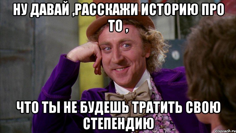 ну давай ,расскажи историю про то , что ты не будешь тратить свою степендию, Мем Ну давай расскажи (Вилли Вонка)